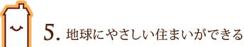 5. 地球にやさしい住まいができる