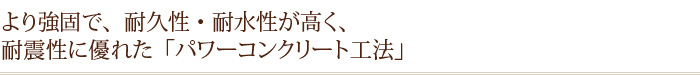 より強固で、耐久性・耐水性が高く、耐震性に優れた「パワーコンクリート工法」