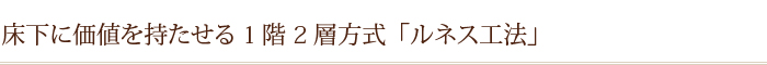 床下に価値を持たせる1階2層方式「ルネス工法」